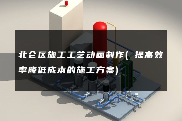 北仑区施工工艺动画制作(提高效率降低成本的施工方案)