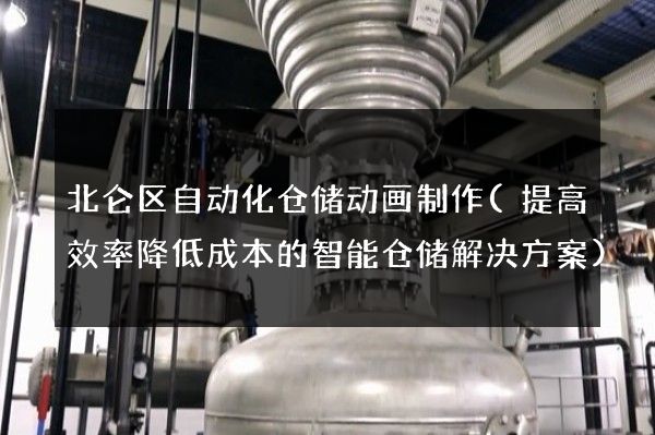 北仑区自动化仓储动画制作(提高效率降低成本的智能仓储解决方案)