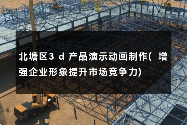 北塘区3d产品演示动画制作(增强企业形象提升市场竞争力)