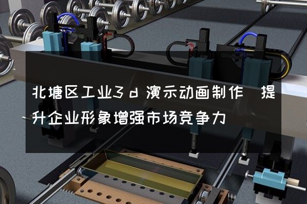 北塘区工业3d演示动画制作(提升企业形象增强市场竞争力)