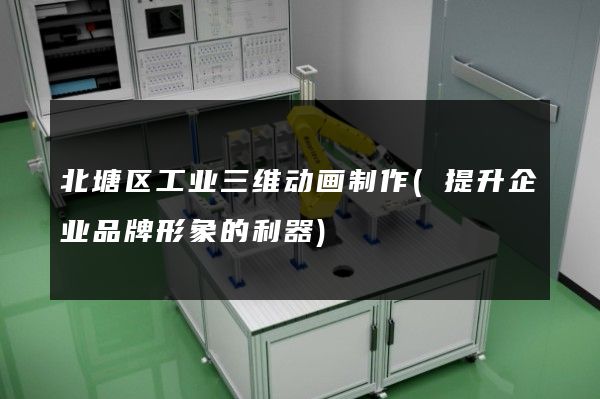 北塘区工业三维动画制作(提升企业品牌形象的利器)