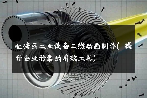 北塘区工业设备三维动画制作(提升企业形象的有效工具)