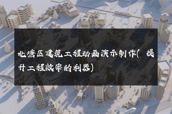 北塘区建筑工程动画演示制作(提升工程效率的利器)