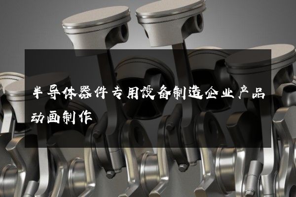 半导体器件专用设备制造企业产品动画制作