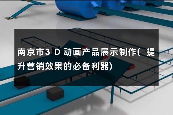 南京市3D动画产品展示制作(提升营销效果的必备利器)