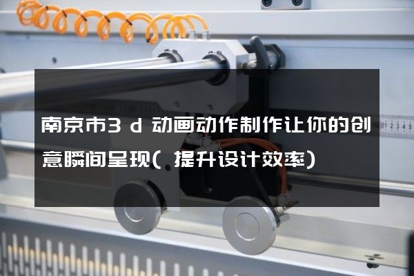 南京市3d动画动作制作让你的创意瞬间呈现(提升设计效率)