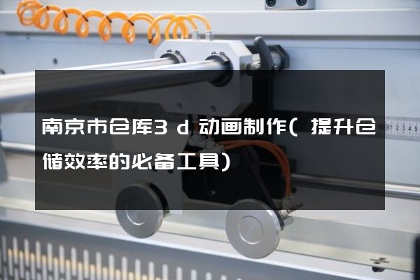 南京市仓库3d动画制作(提升仓储效率的必备工具)