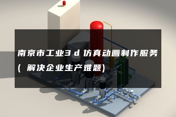 南京市工业3d仿真动画制作服务(解决企业生产难题)