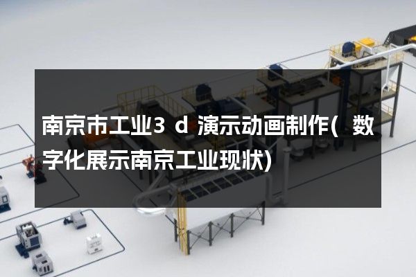 南京市工业3d演示动画制作(数字化展示南京工业现状)