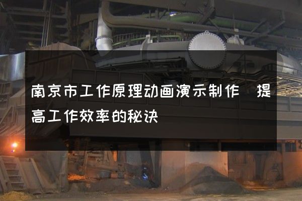 南京市工作原理动画演示制作(提高工作效率的秘诀)