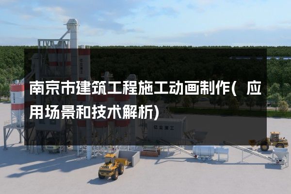 南京市建筑工程施工动画制作(应用场景和技术解析)