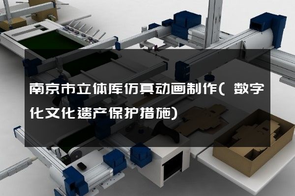 南京市立体库仿真动画制作(数字化文化遗产保护措施)