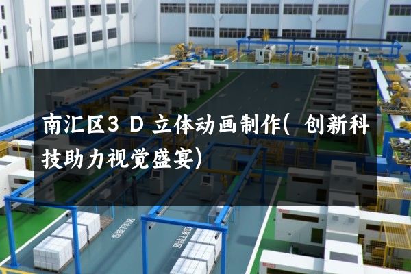 南汇区3D立体动画制作(创新科技助力视觉盛宴)