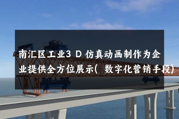 南汇区工业3D仿真动画制作为企业提供全方位展示(数字化营销手段)