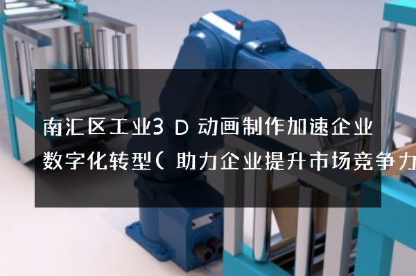 南汇区工业3D动画制作加速企业数字化转型(助力企业提升市场竞争力)