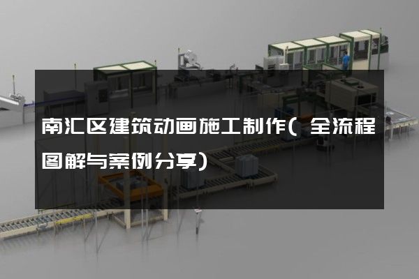 南汇区建筑动画施工制作(全流程图解与案例分享)