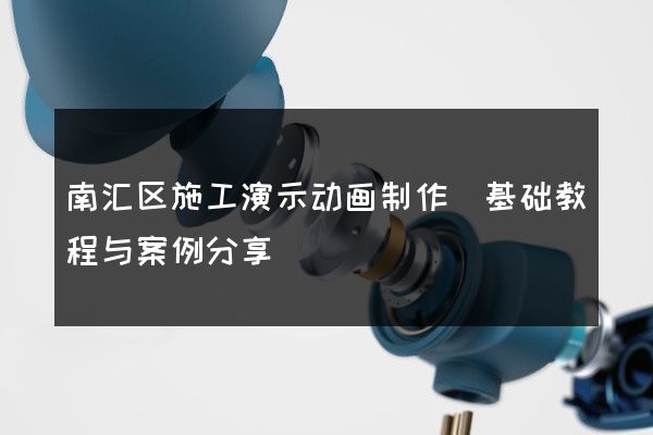 南汇区施工演示动画制作(基础教程与案例分享)