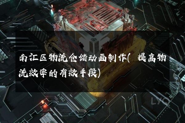 南汇区物流仓储动画制作(提高物流效率的有效手段)