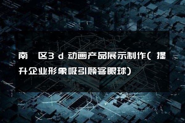 南浔区3d动画产品展示制作(提升企业形象吸引顾客眼球)