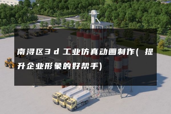 南浔区3d工业仿真动画制作(提升企业形象的好帮手)