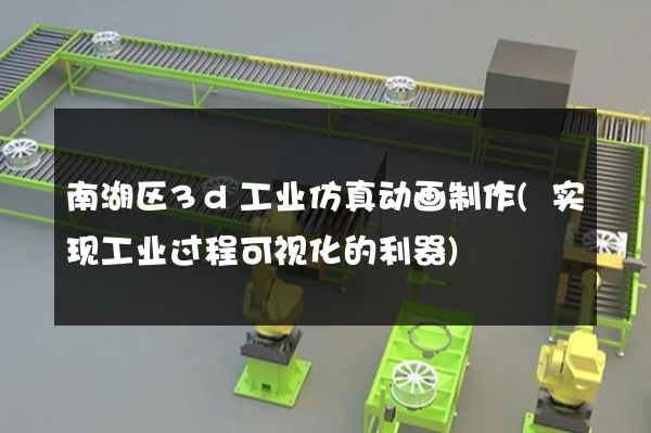 南湖区3d工业仿真动画制作(实现工业过程可视化的利器)