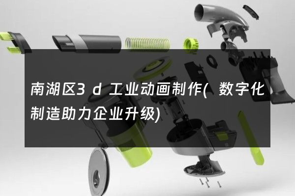 南湖区3d工业动画制作(数字化制造助力企业升级)