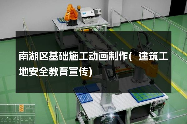 南湖区基础施工动画制作(建筑工地安全教育宣传)