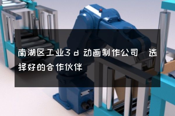 南湖区工业3d动画制作公司(选择好的合作伙伴)