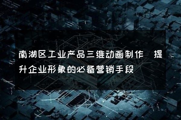 南湖区工业产品三维动画制作(提升企业形象的必备营销手段)