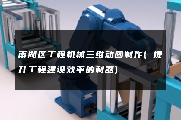 南湖区工程机械三维动画制作(提升工程建设效率的利器)