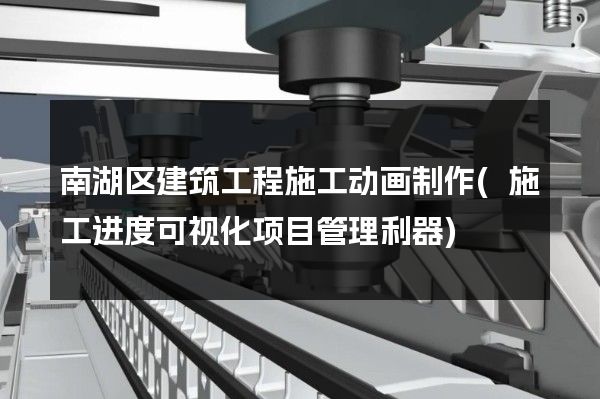 南湖区建筑工程施工动画制作(施工进度可视化项目管理利器)