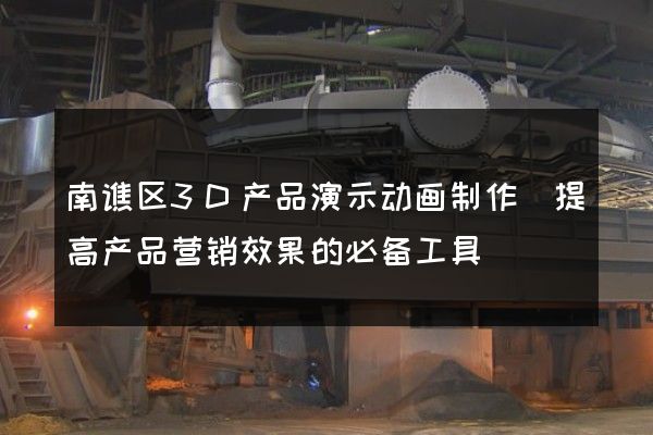 南谯区3D产品演示动画制作(提高产品营销效果的必备工具)