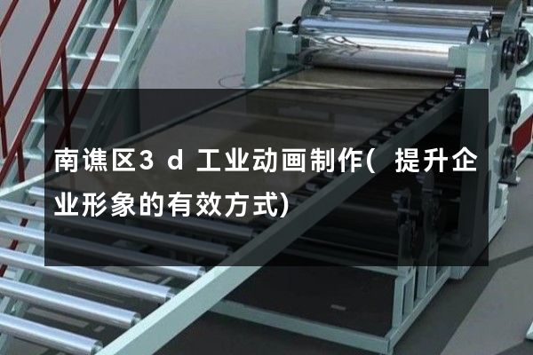 南谯区3d工业动画制作(提升企业形象的有效方式)