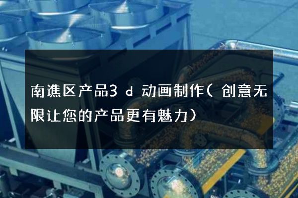 南谯区产品3d动画制作(创意无限让您的产品更有魅力)