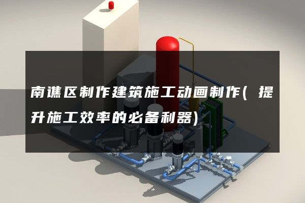 南谯区制作建筑施工动画制作(提升施工效率的必备利器)