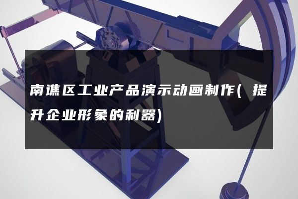 南谯区工业产品演示动画制作(提升企业形象的利器)