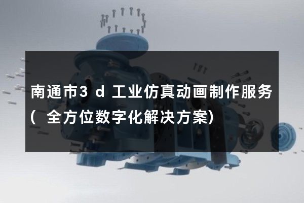 南通市3d工业仿真动画制作服务(全方位数字化解决方案)