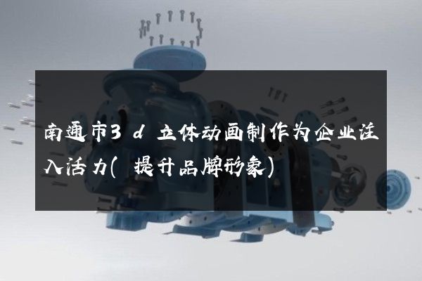 南通市3d立体动画制作为企业注入活力(提升品牌形象)