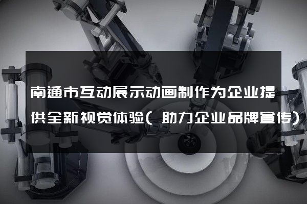 南通市互动展示动画制作为企业提供全新视觉体验(助力企业品牌宣传)