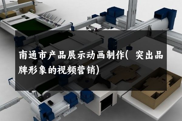 南通市产品展示动画制作(突出品牌形象的视频营销)