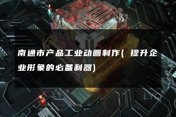 南通市产品工业动画制作(提升企业形象的必备利器)