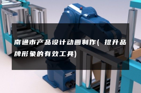 南通市产品设计动画制作(提升品牌形象的有效工具)