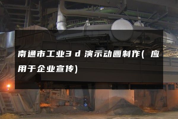 南通市工业3d演示动画制作(应用于企业宣传)