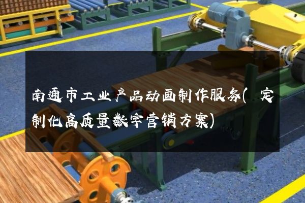 南通市工业产品动画制作服务(定制化高质量数字营销方案)