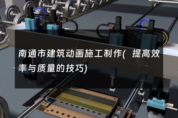 南通市建筑动画施工制作(提高效率与质量的技巧)