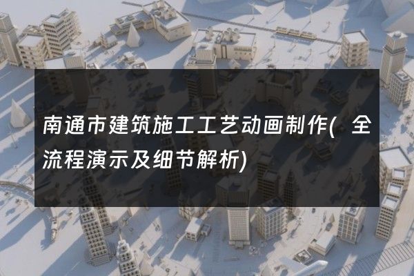 南通市建筑施工工艺动画制作(全流程演示及细节解析)