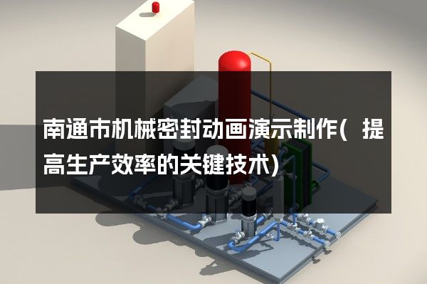 南通市机械密封动画演示制作(提高生产效率的关键技术)