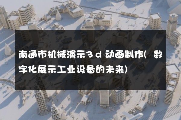 南通市机械演示3d动画制作(数字化展示工业设备的未来)