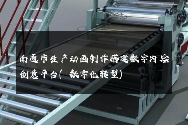 南通市生产动画制作搭建数字内容创意平台(数字化转型)