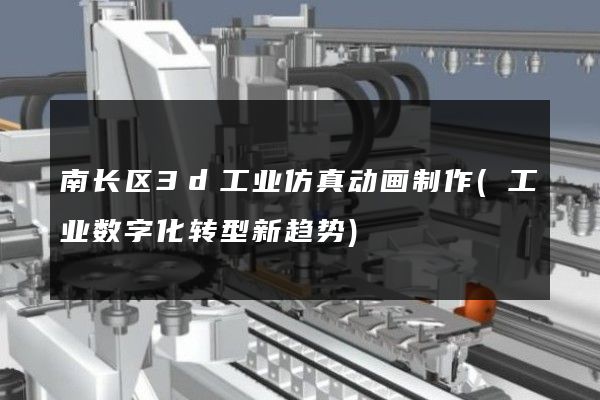 南长区3d工业仿真动画制作(工业数字化转型新趋势)